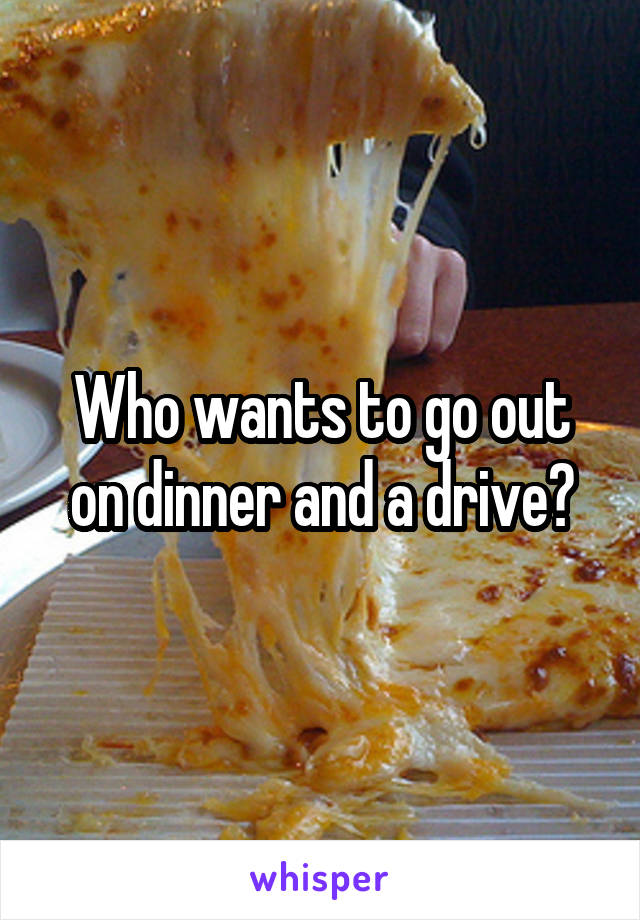 Who wants to go out on dinner and a drive?