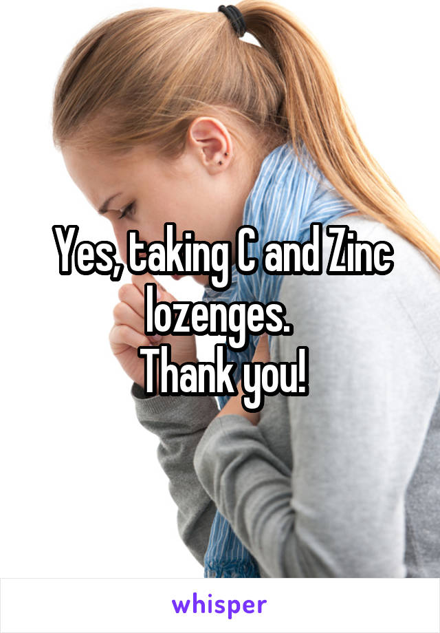 Yes, taking C and Zinc lozenges. 
Thank you!