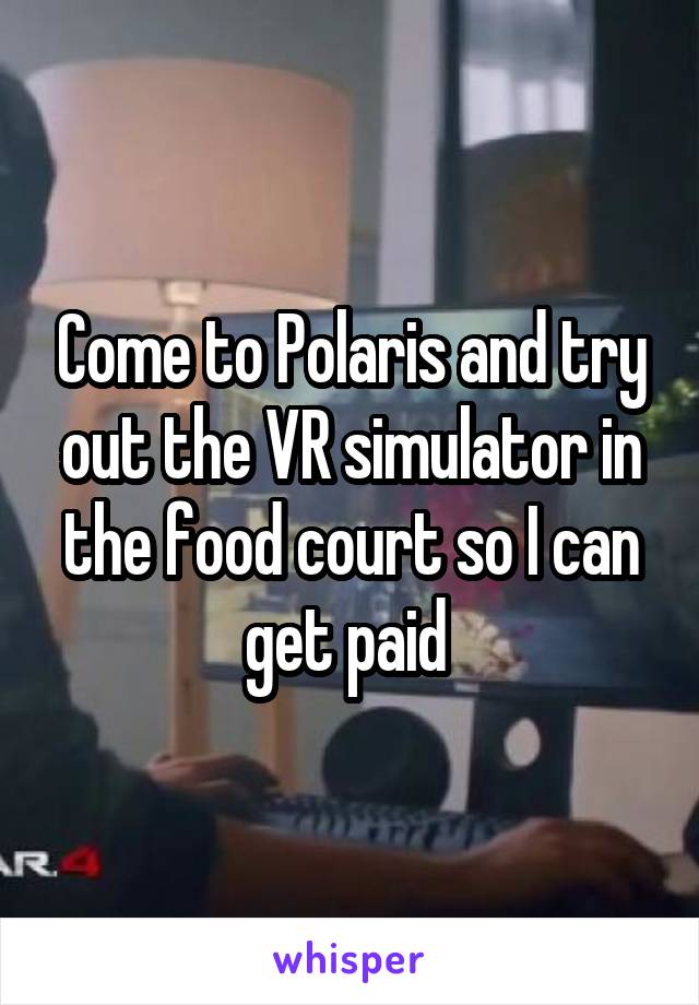 Come to Polaris and try out the VR simulator in the food court so I can get paid 