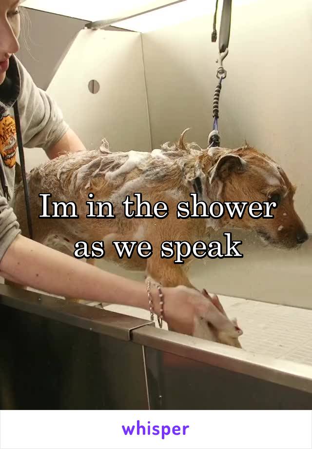 Im in the shower as we speak