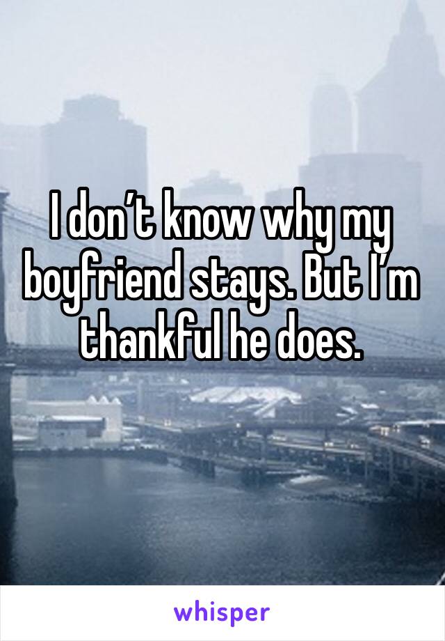 I don’t know why my boyfriend stays. But I’m thankful he does.