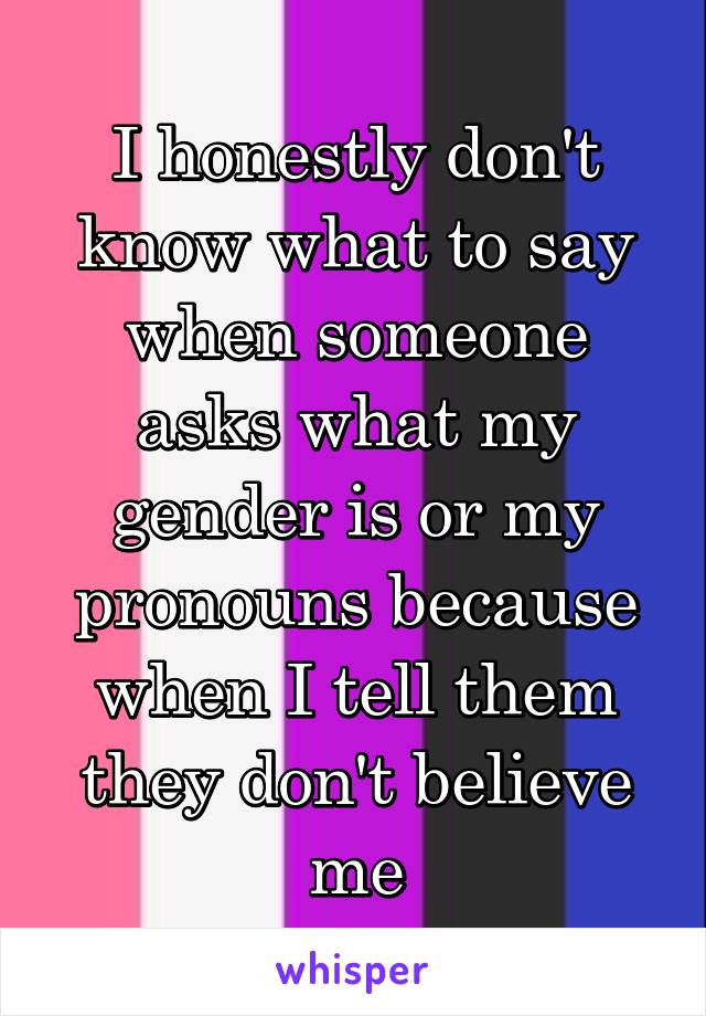 I honestly don't know what to say when someone asks what my gender is or my pronouns because when I tell them they don't believe me