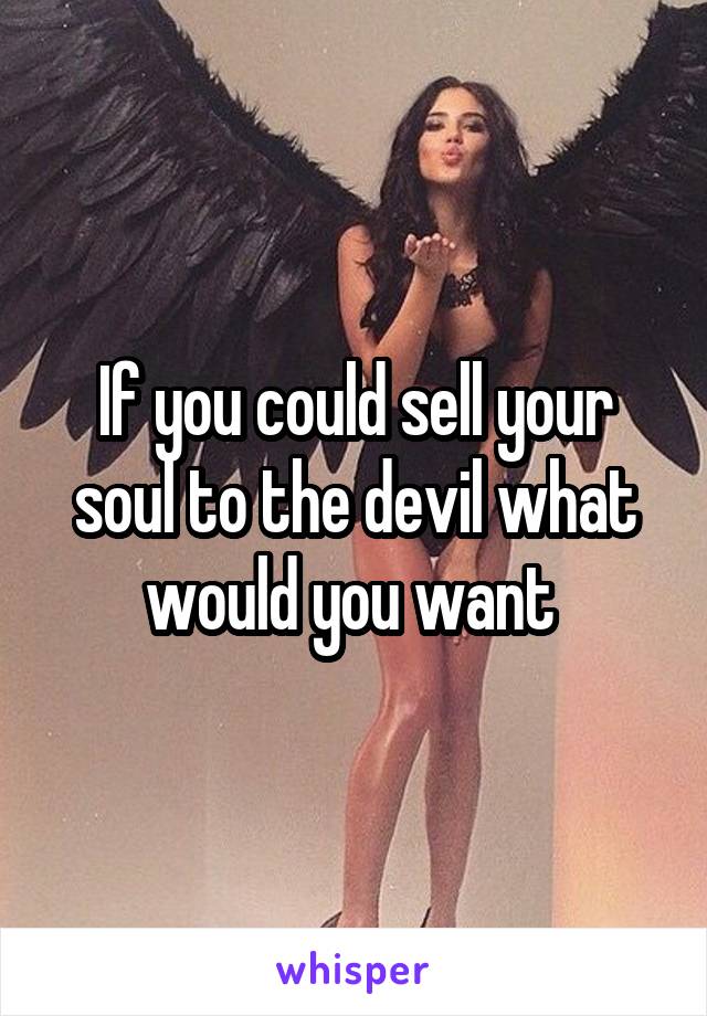 If you could sell your soul to the devil what would you want 