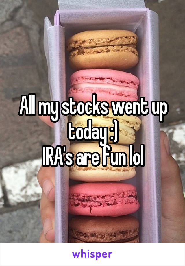 All my stocks went up today :)
IRA's are fun lol