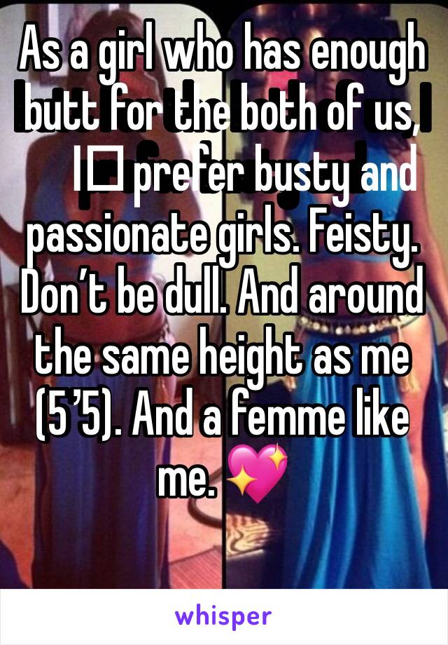 As a girl who has enough butt for the both of us, I️ prefer busty and passionate girls. Feisty. Don’t be dull. And around the same height as me (5’5). And a femme like me. 💖
