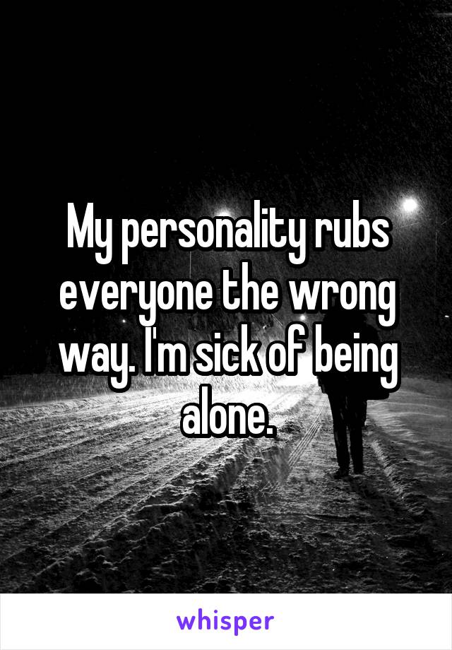My personality rubs everyone the wrong way. I'm sick of being alone.