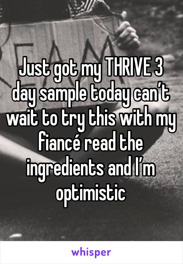 Just got my THRIVE 3 day sample today can’t wait to try this with my fiancé read the ingredients and I’m optimistic 