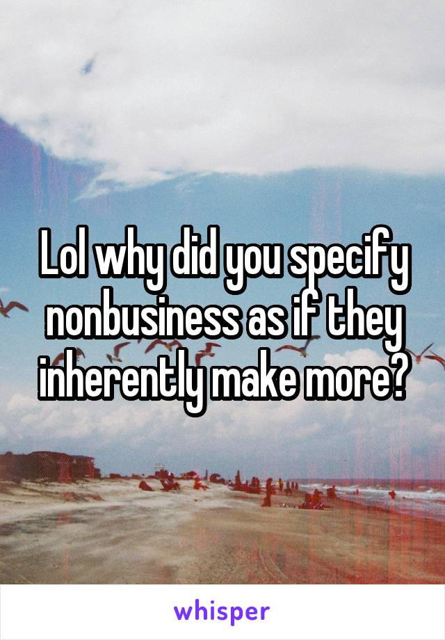 Lol why did you specify nonbusiness as if they inherently make more?