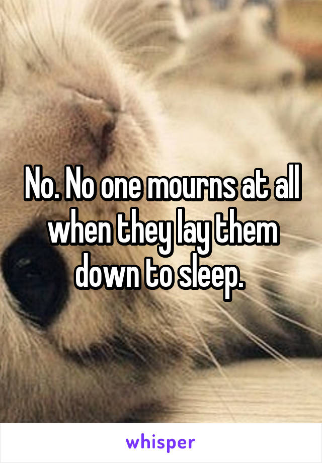No. No one mourns at all when they lay them down to sleep. 