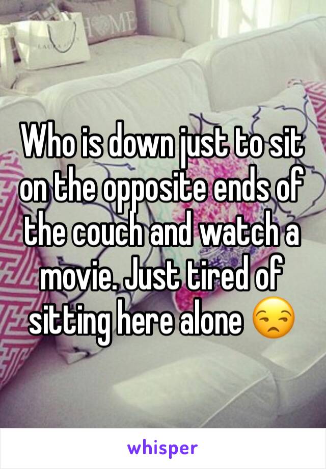 Who is down just to sit on the opposite ends of the couch and watch a movie. Just tired of sitting here alone 😒