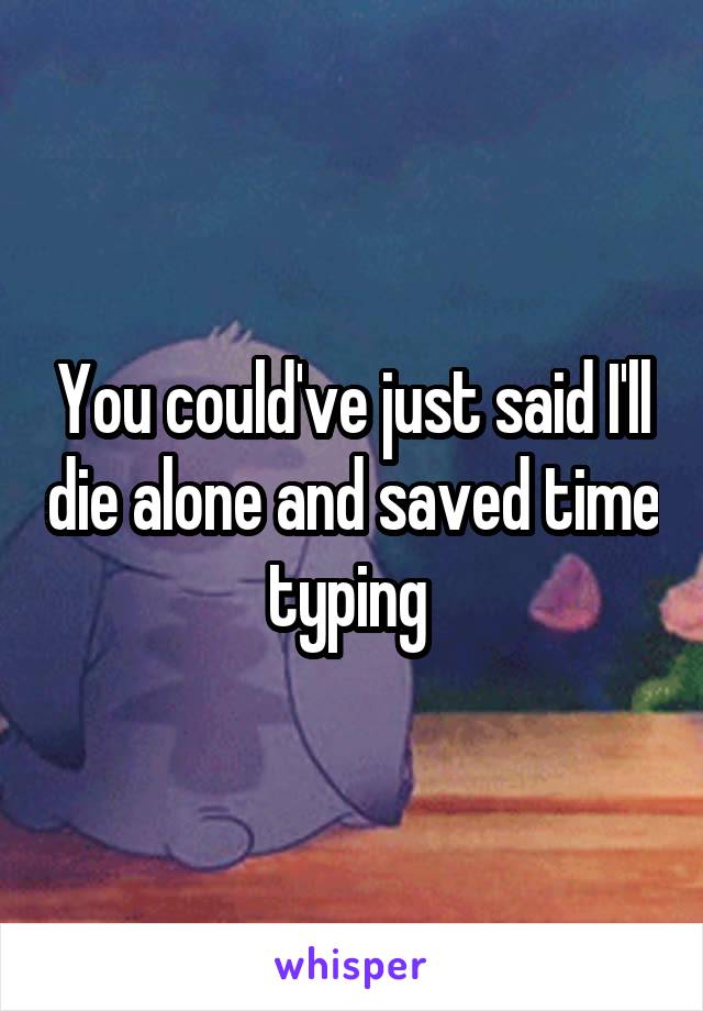 You could've just said I'll die alone and saved time typing 