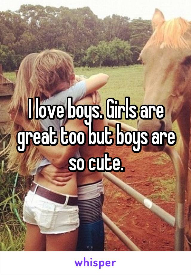 I love boys. Girls are great too but boys are so cute.