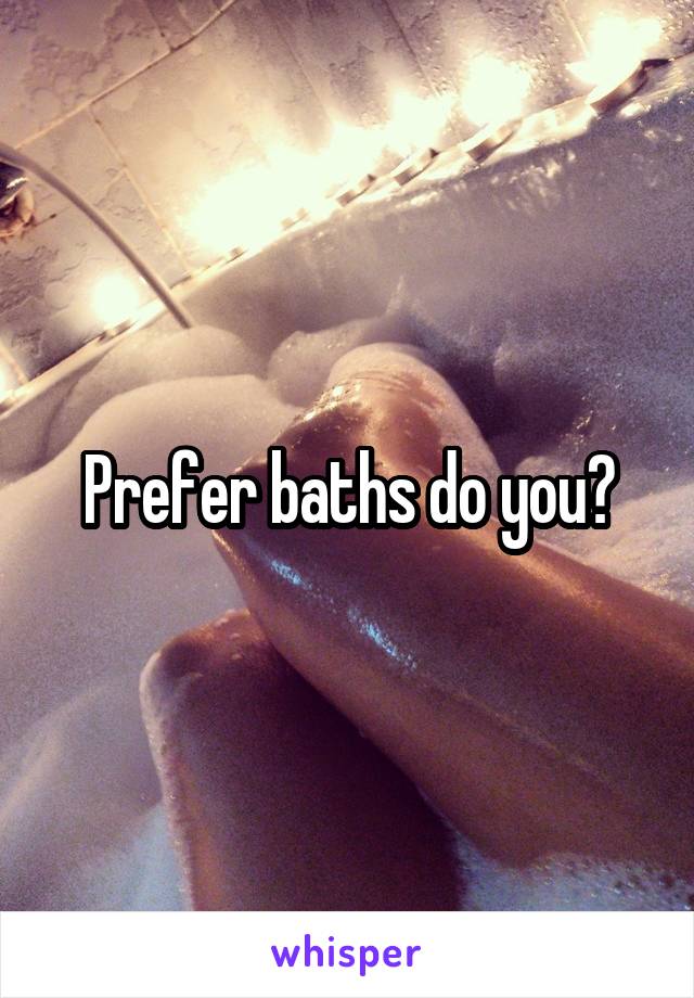 Prefer baths do you?