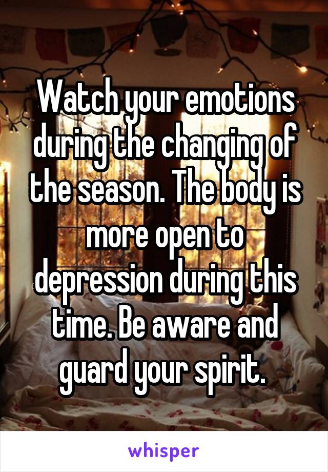 Watch your emotions during the changing of the season. The body is more open to depression during this time. Be aware and guard your spirit. 