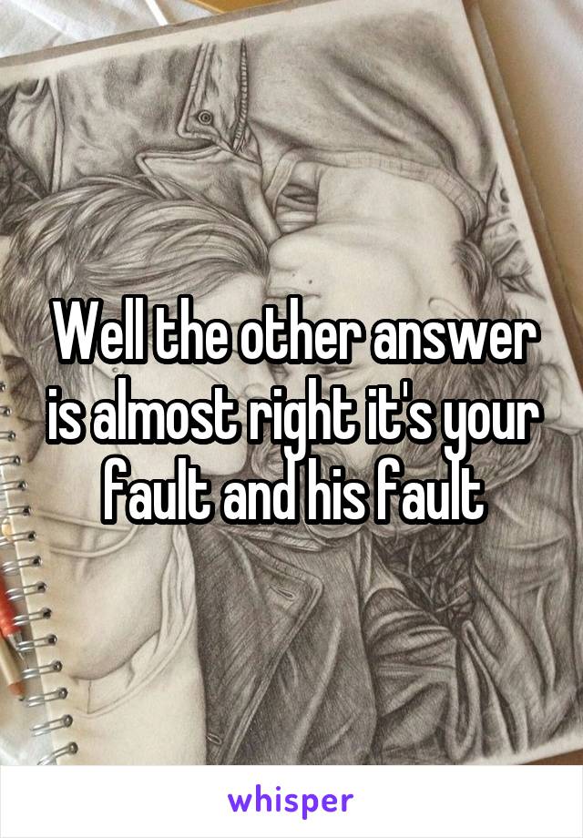 Well the other answer is almost right it's your fault and his fault