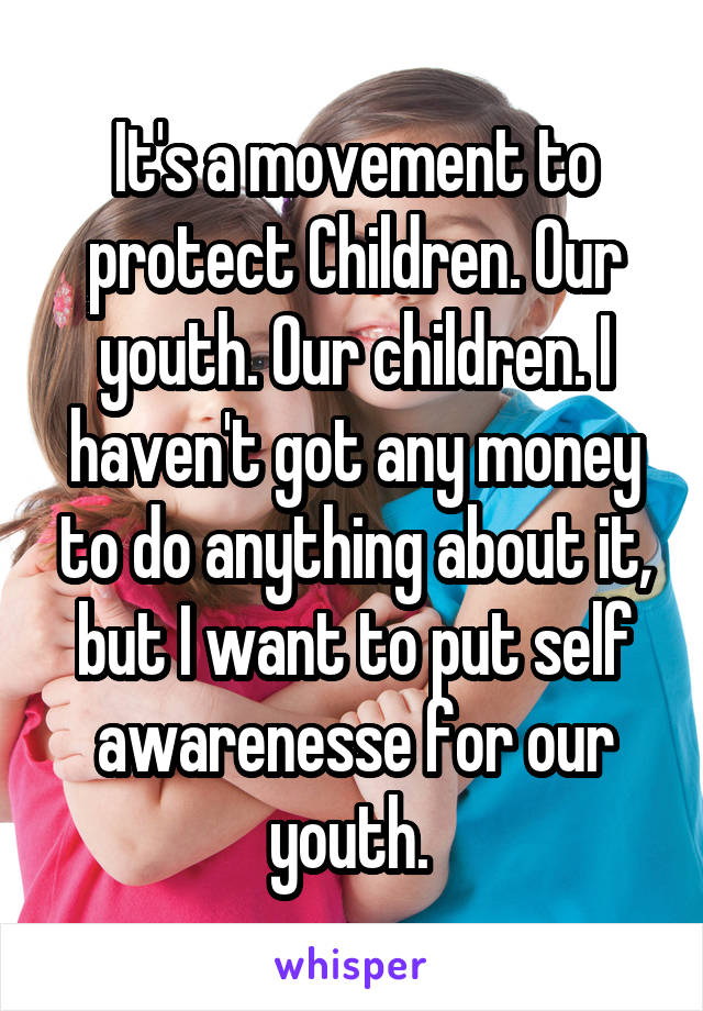 It's a movement to protect Children. Our youth. Our children. I haven't got any money to do anything about it, but I want to put self awarenesse for our youth. 