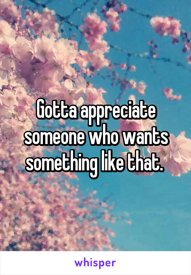 Gotta appreciate someone who wants something like that. 