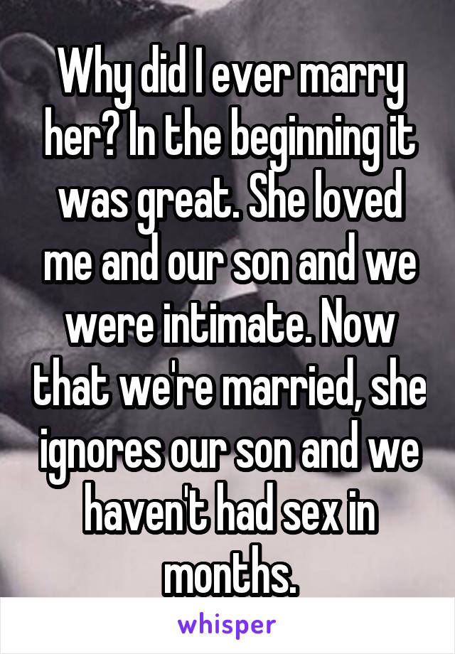 Why did I ever marry her? In the beginning it was great. She loved me and our son and we were intimate. Now that we're married, she ignores our son and we haven't had sex in months.