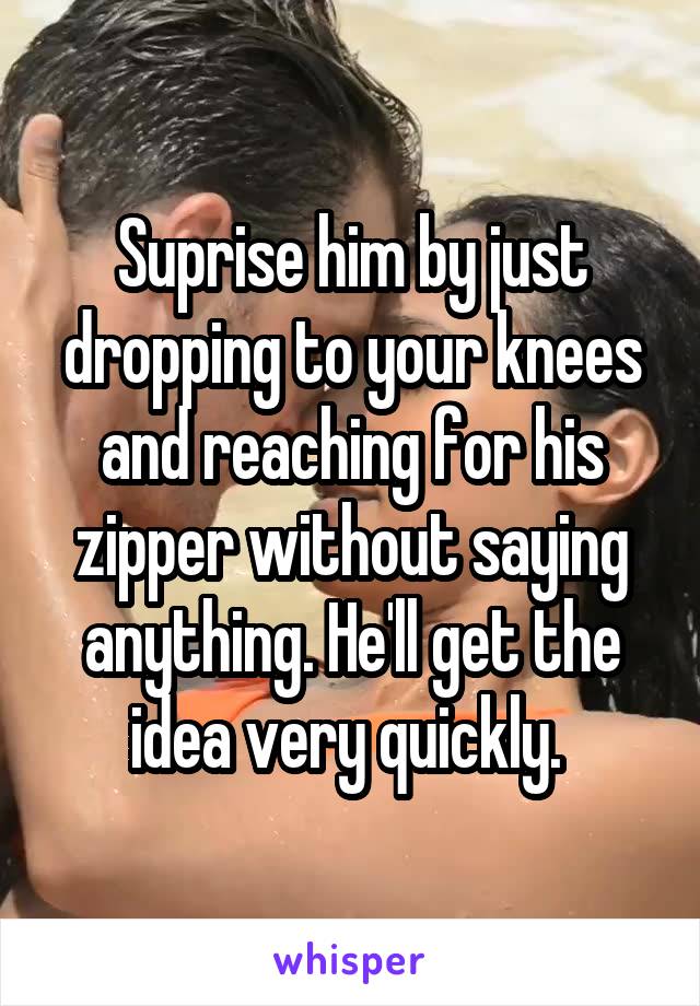 Suprise him by just dropping to your knees and reaching for his zipper without saying anything. He'll get the idea very quickly. 