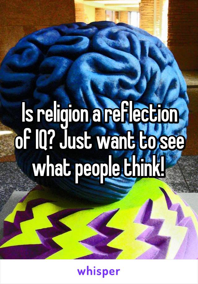 Is religion a reflection of IQ? Just want to see what people think! 