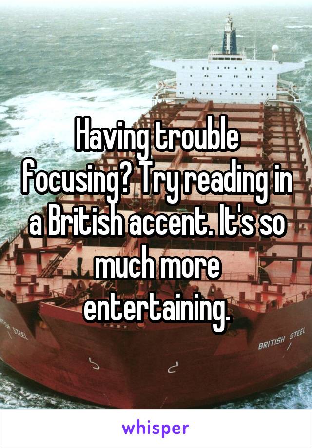 Having trouble focusing? Try reading in a British accent. It's so much more entertaining.