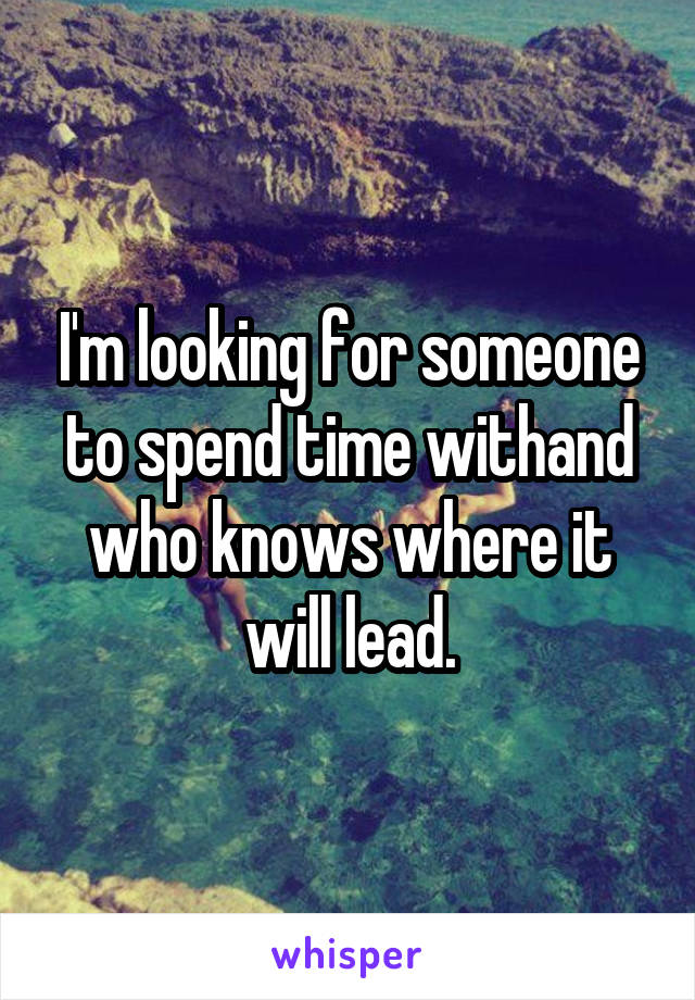 I'm looking for someone to spend time withand who knows where it will lead.