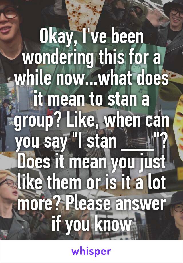 Okay, I've been wondering this for a while now...what does it mean to stan a group? Like, when can you say "I stan ___"? Does it mean you just like them or is it a lot more? Please answer if you know