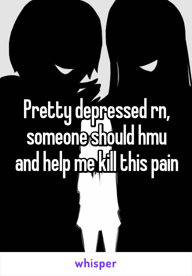 Pretty depressed rn, someone should hmu and help me kill this pain