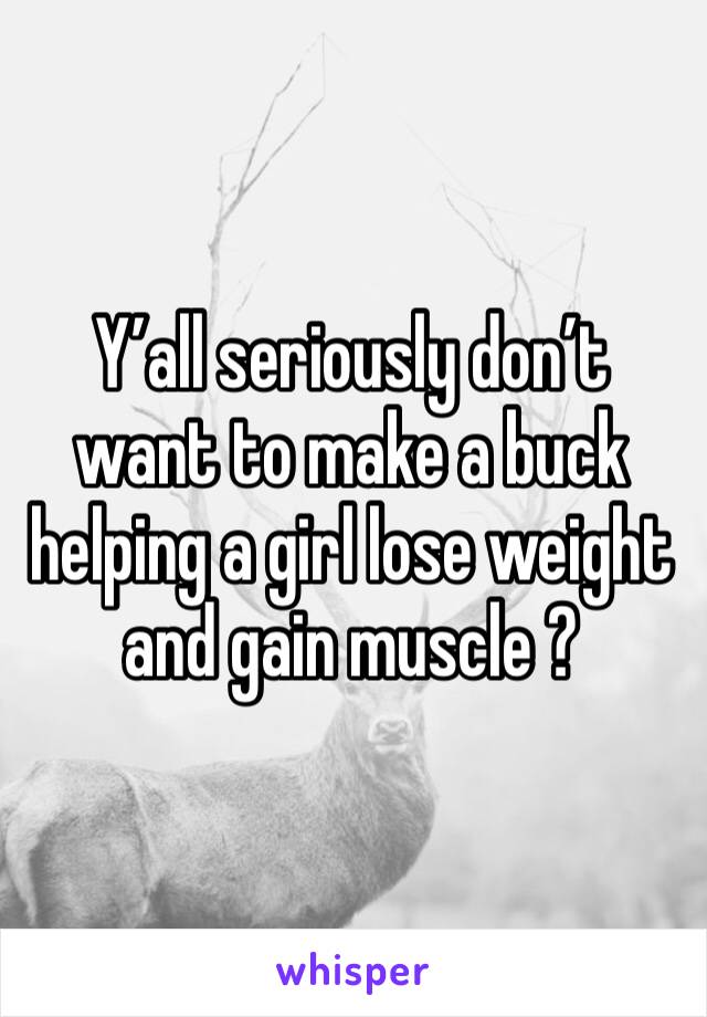 Y’all seriously don’t want to make a buck helping a girl lose weight and gain muscle ? 