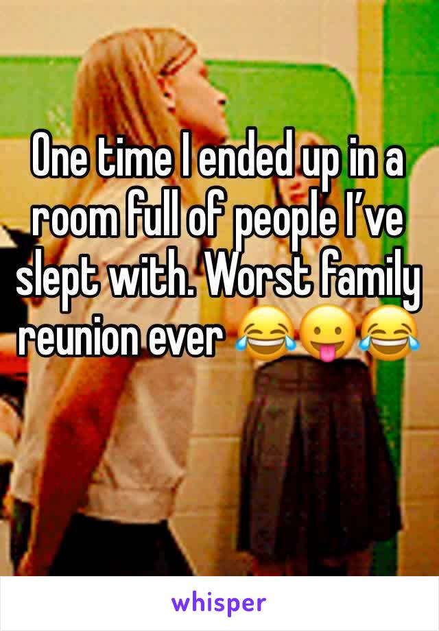 One time I ended up in a room full of people I’ve slept with. Worst family reunion ever 😂😛😂