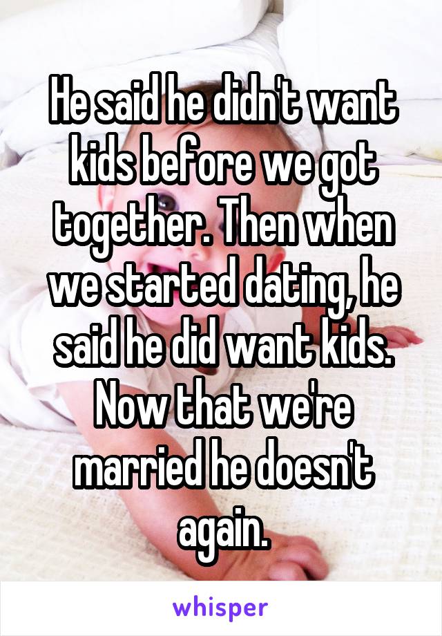 He said he didn't want kids before we got together. Then when we started dating, he said he did want kids. Now that we're married he doesn't again.