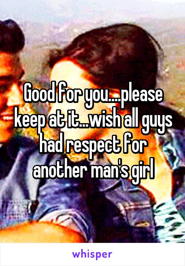Good for you....please keep at it...wish all guys had respect for another man's girl