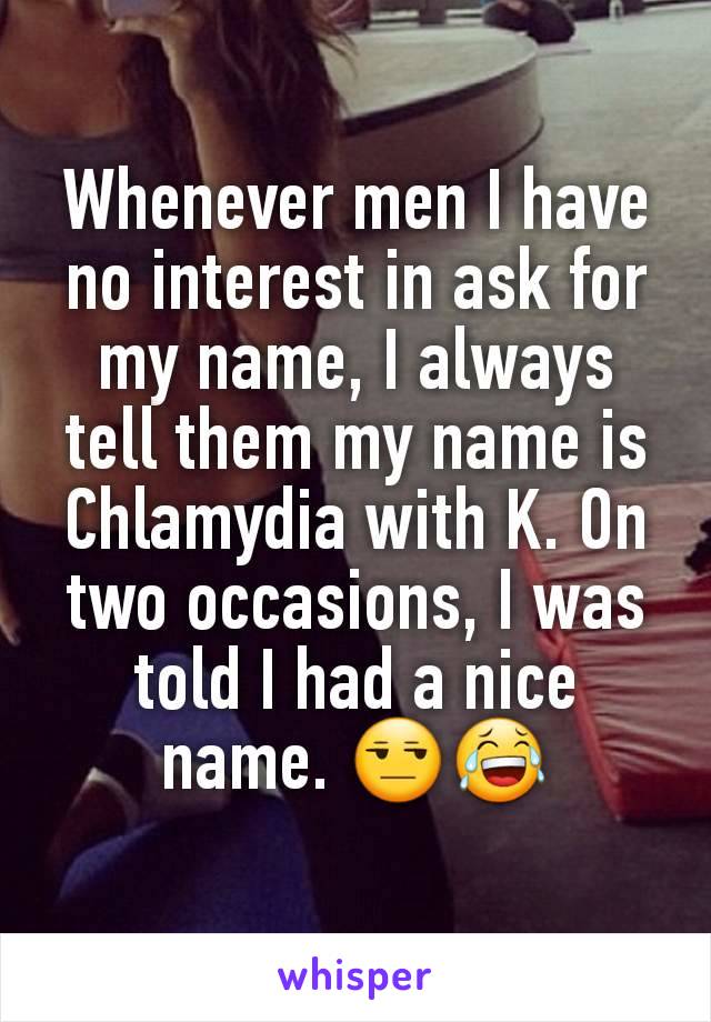 Whenever men I have no interest in ask for my name, I always tell them my name is Chlamydia with K. On two occasions, I was told I had a nice name. 😒😂