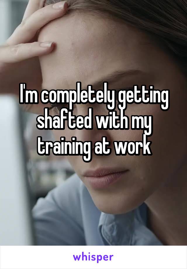 I'm completely getting shafted with my training at work
