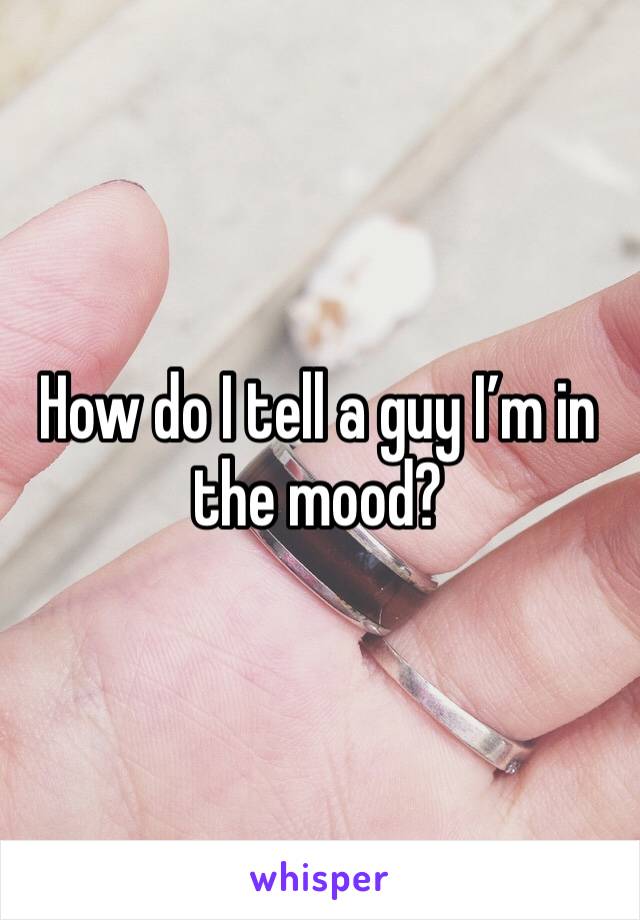 How do I tell a guy I’m in the mood? 
