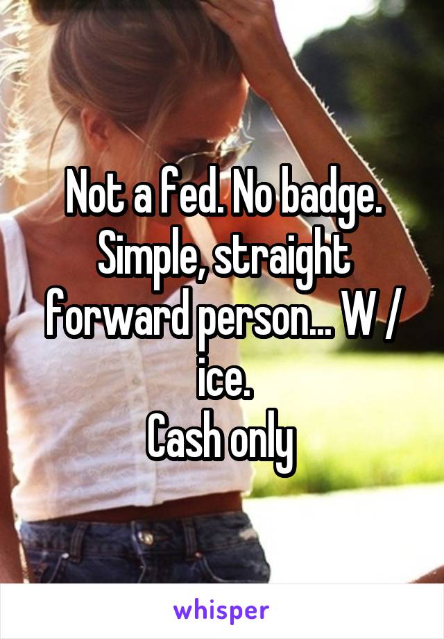 Not a fed. No badge. Simple, straight forward person... W / ice.
Cash only 