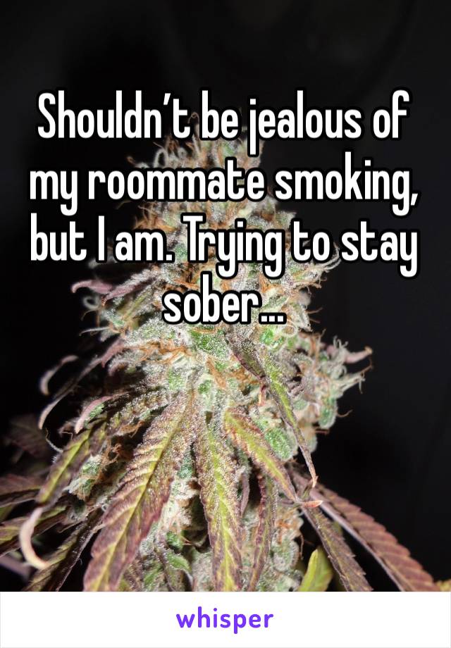 Shouldn’t be jealous of my roommate smoking, but I am. Trying to stay sober...