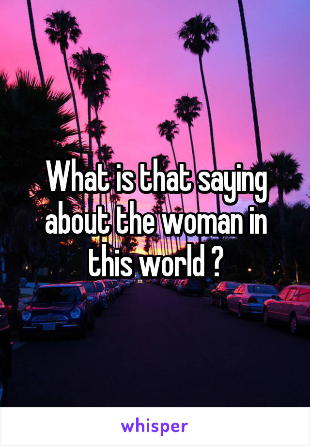 What is that saying about the woman in this world ?