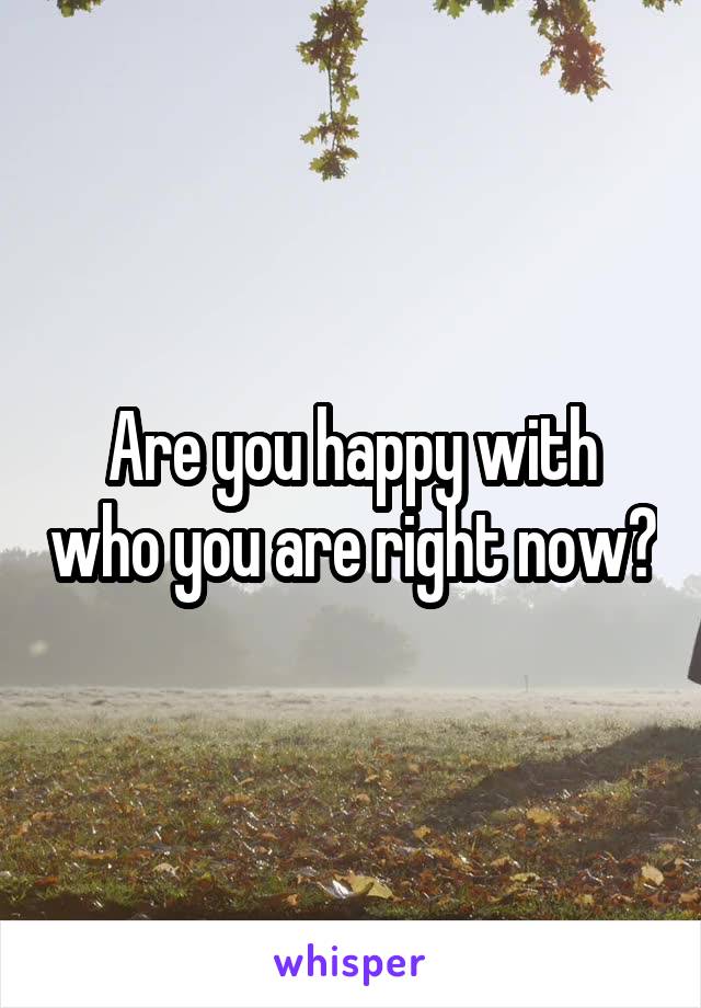 Are you happy with who you are right now?