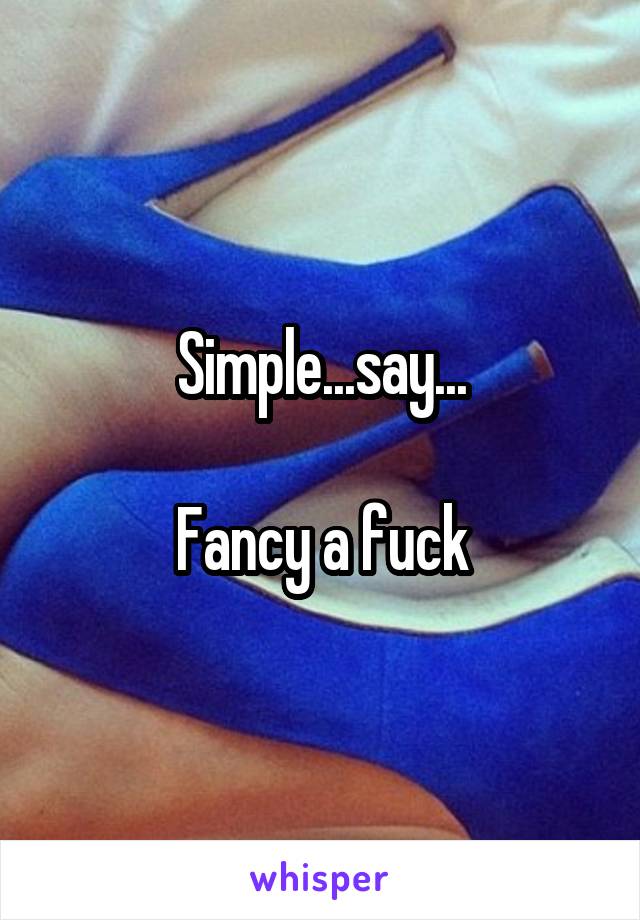 Simple...say...

Fancy a fuck