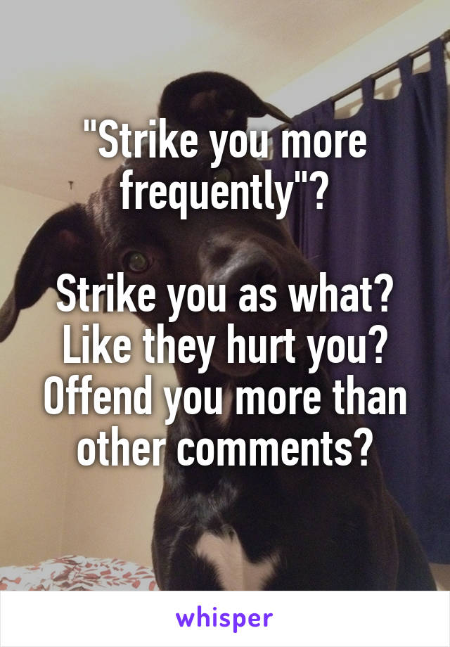 "Strike you more frequently"?

Strike you as what?
Like they hurt you? Offend you more than other comments?
