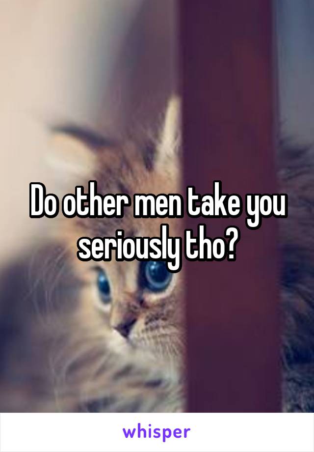 Do other men take you seriously tho?