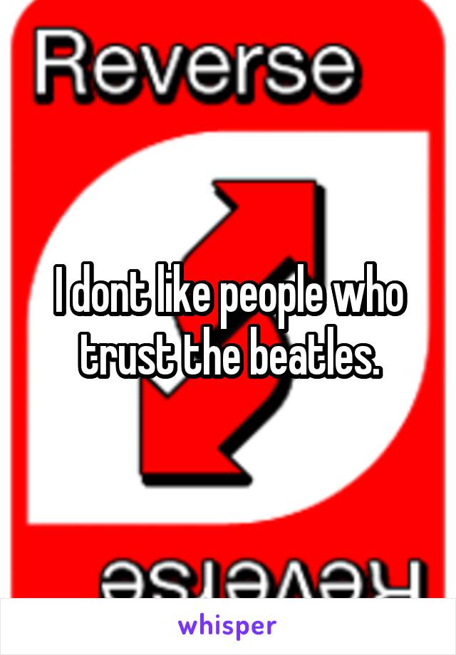 I dont like people who trust the beatles.