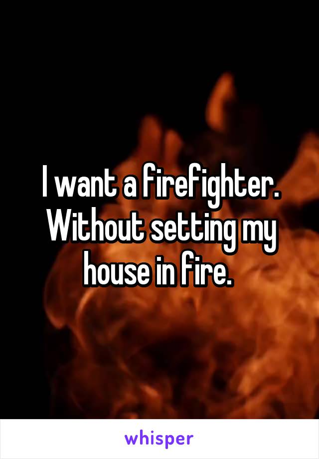 I want a firefighter. Without setting my house in fire. 