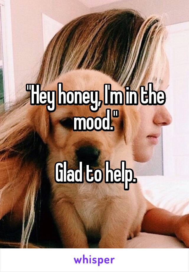 "Hey honey, I'm in the mood."

Glad to help.