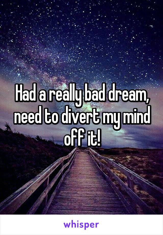 Had a really bad dream, need to divert my mind off it!