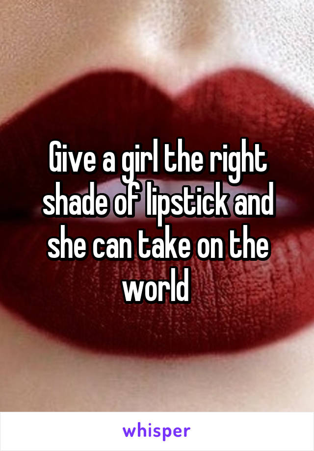 Give a girl the right shade of lipstick and she can take on the world 
