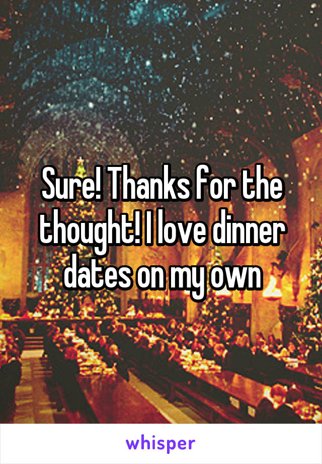 Sure! Thanks for the thought! I love dinner dates on my own