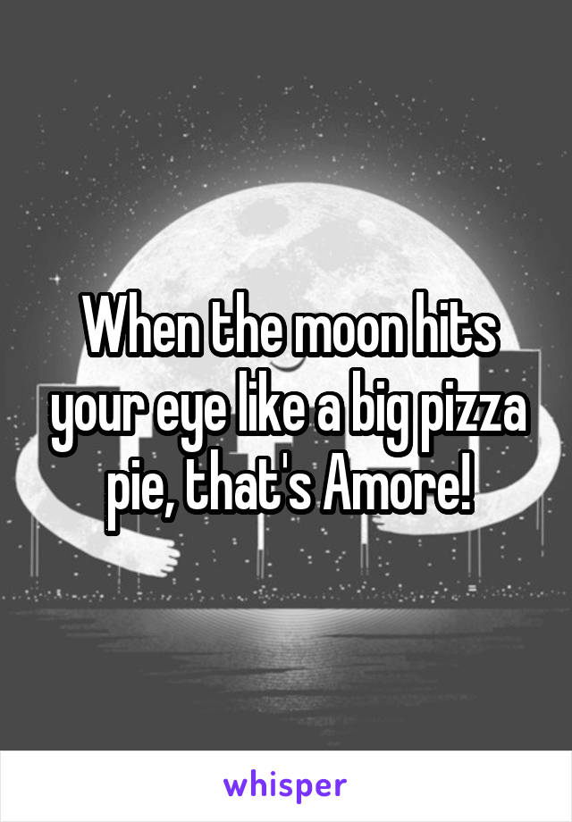 When the moon hits your eye like a big pizza pie, that's Amore!