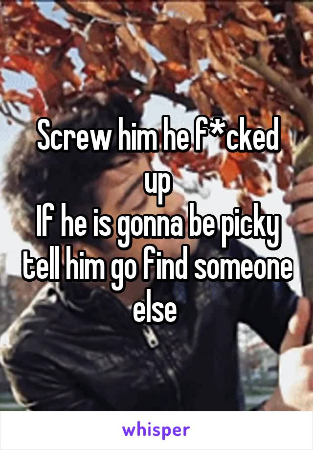 Screw him he f*cked up
If he is gonna be picky tell him go find someone else 
